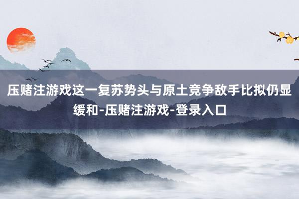 压赌注游戏　　这一复苏势头与原土竞争敌手比拟仍显缓和-压赌注游戏-登录入口