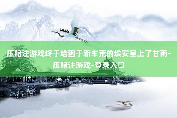 压赌注游戏终于给困于新车荒的埃安呈上了甘雨-压赌注游戏-登录入口