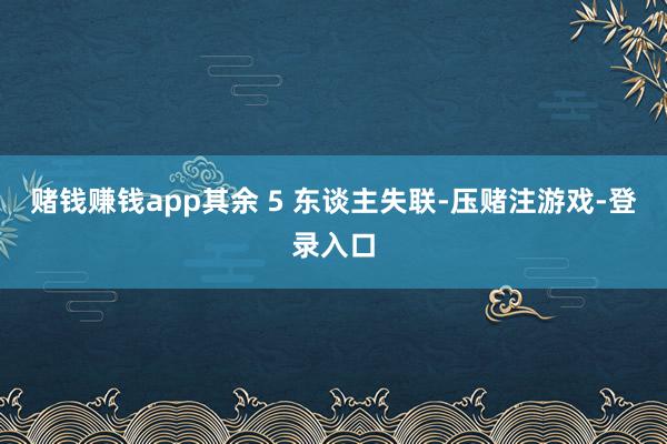 赌钱赚钱app其余 5 东谈主失联-压赌注游戏-登录入口